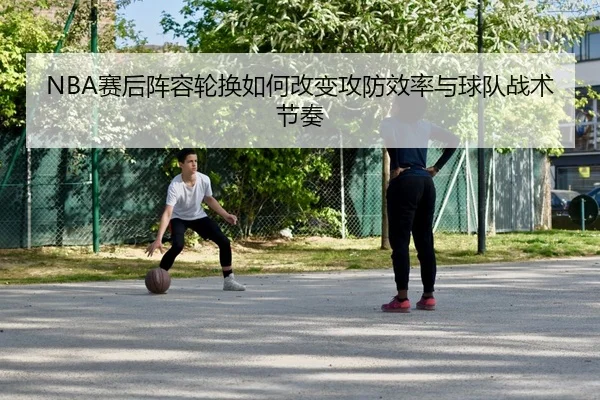 NBA赛后阵容轮换如何改变攻防效率与球队战术节奏